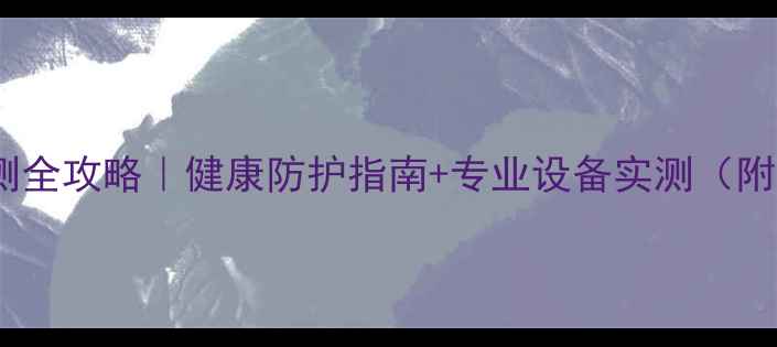 图片 电脑辐射检测全攻略｜健康防护指南+专业设备实测（附避坑清单）1