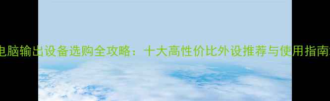 图片 电脑输出设备选购全攻略：十大高性价比外设推荐与使用指南2