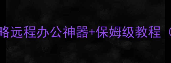 图片 电脑远程访问全攻略远程办公神器+保姆级教程（附免费工具清单）