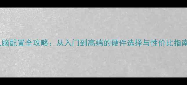 图片 电脑配置全攻略：从入门到高端的硬件选择与性价比指南2
