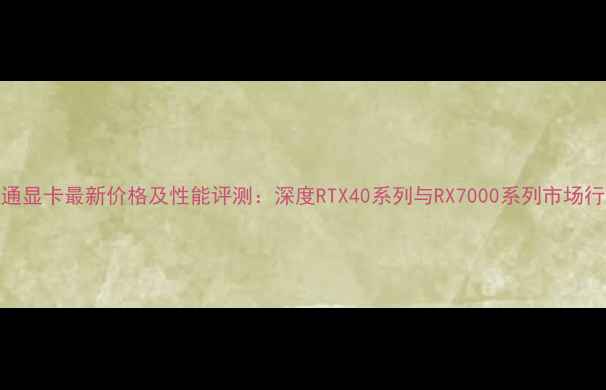 图片 盈通显卡最新价格及性能评测：深度RTX40系列与RX7000系列市场行情