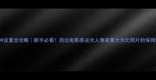 图片 相机HDR设置全攻略｜新手必看！拍出电影感逆光人像夜景大光比照片的保姆级教程