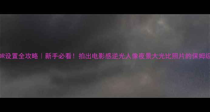 图片 相机HDR设置全攻略｜新手必看！拍出电影感逆光人像夜景大光比照片的保姆级教程2