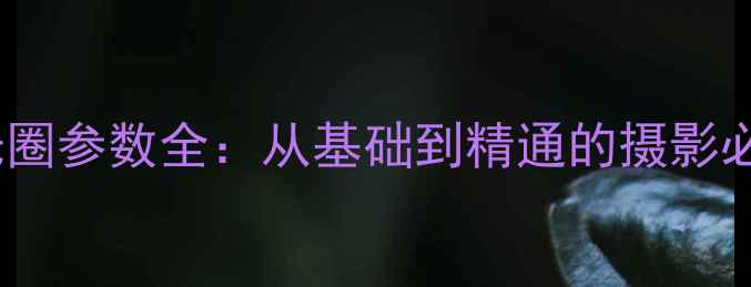 图片 相机光圈参数全：从基础到精通的摄影必修课2