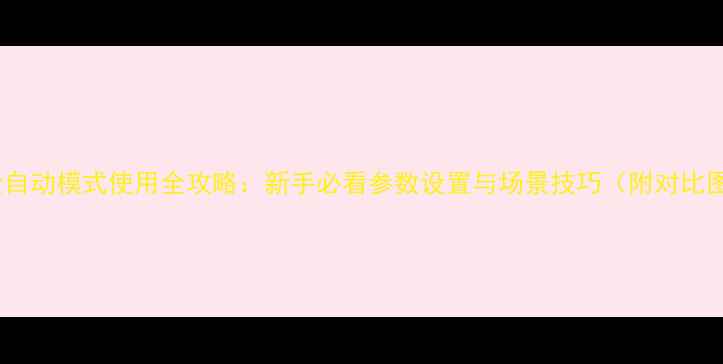 图片 相机全自动模式使用全攻略：新手必看参数设置与场景技巧（附对比图解）2