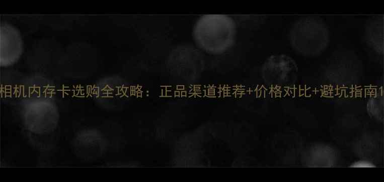 图片 相机内存卡选购全攻略：正品渠道推荐+价格对比+避坑指南1
