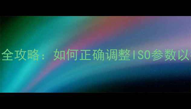 图片 相机感光度设置全攻略：如何正确调整ISO参数以提升成像质量？