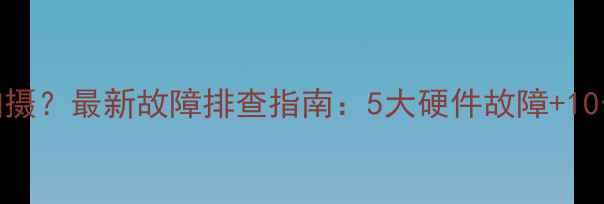 图片 相机无法正常拍摄？最新故障排查指南：5大硬件故障+10个专业修复技巧