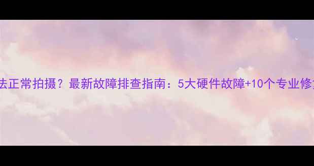 图片 相机无法正常拍摄？最新故障排查指南：5大硬件故障+10个专业修复技巧2