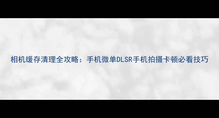 图片 相机缓存清理全攻略：手机微单DLSR手机拍摄卡顿必看技巧