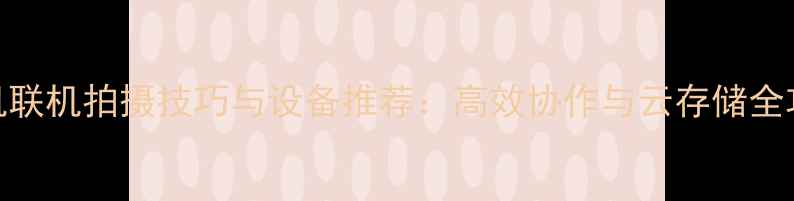 图片 相机联机拍摄技巧与设备推荐：高效协作与云存储全攻略