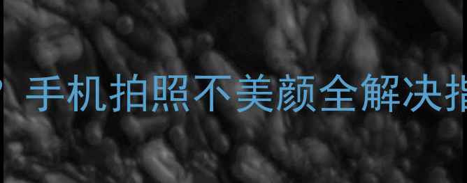 图片 相机自动美颜失效？手机拍照不美颜全解决指南（附设置教程）