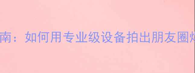 图片 相机选购指南：如何用专业级设备拍出朋友圈爆款照片？1