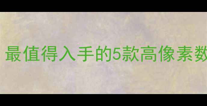 图片 真实感拉满！最值得入手的5款高像素数码相机推荐1