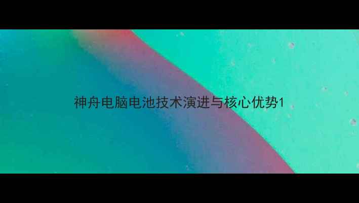 图片 神舟电脑电池技术演进与核心优势1