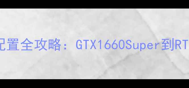 图片 穿越火线显卡配置全攻略：GTX1660Super到RTX4090怎么选？