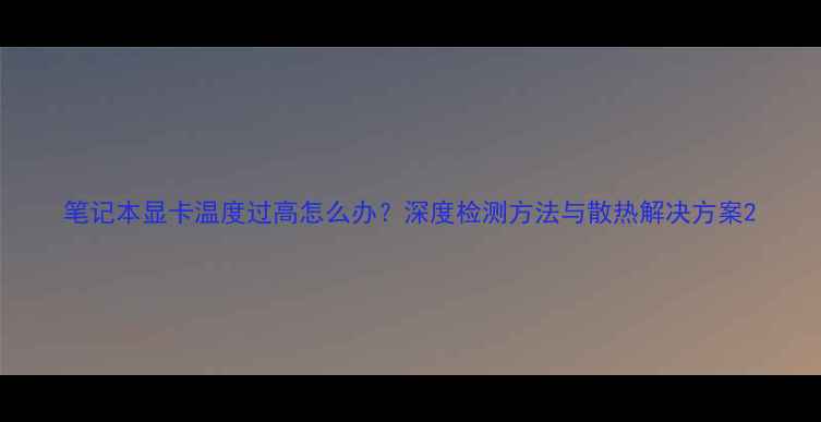 图片 笔记本显卡温度过高怎么办？深度检测方法与散热解决方案2