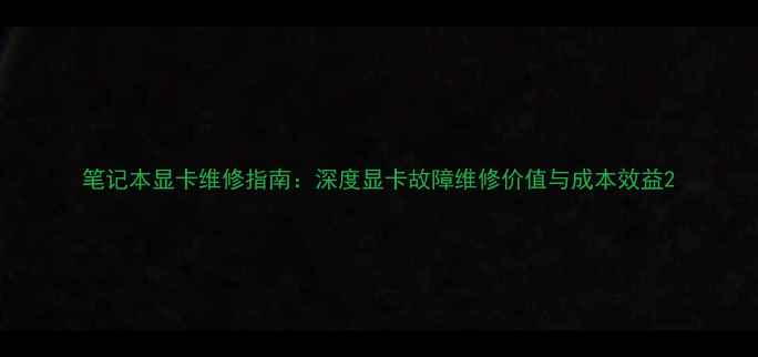 图片 笔记本显卡维修指南：深度显卡故障维修价值与成本效益2