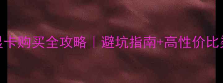 图片 笔记本显卡购买全攻略｜避坑指南+高性价比渠道推荐