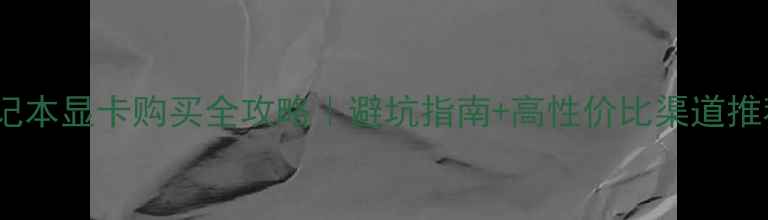图片 笔记本显卡购买全攻略｜避坑指南+高性价比渠道推荐1