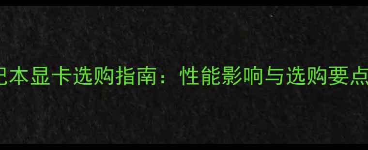 图片 笔记本显卡选购指南：性能影响与选购要点全1