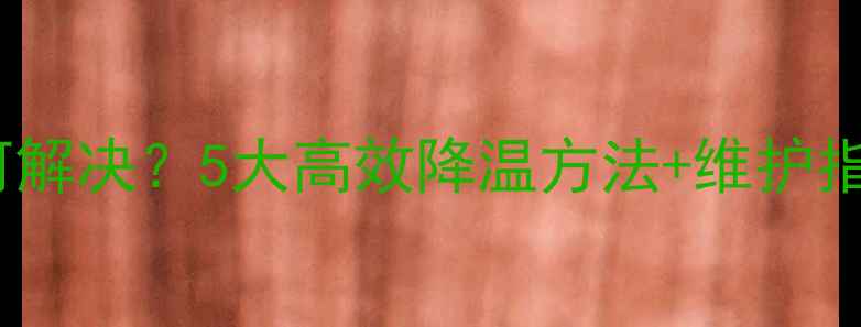 图片 笔记本显卡高温如何解决？5大高效降温方法+维护指南（附实测数据）2