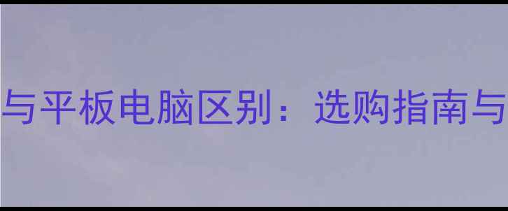 图片 笔记本电脑与平板电脑区别：选购指南与使用场景全