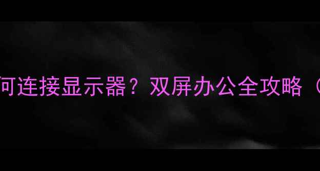图片 笔记本电脑如何连接显示器？双屏办公全攻略（附设备推荐）