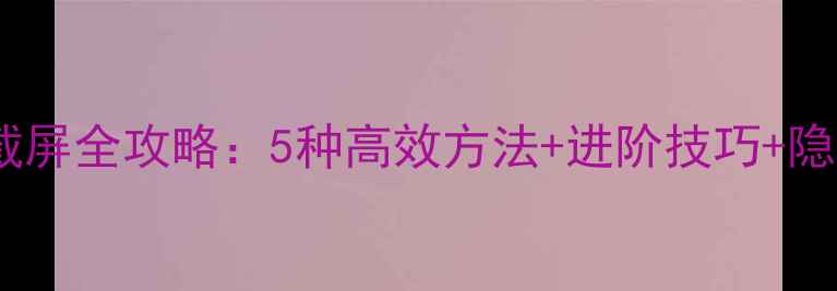 图片 笔记本电脑截屏全攻略：5种高效方法+进阶技巧+隐私保护指南2