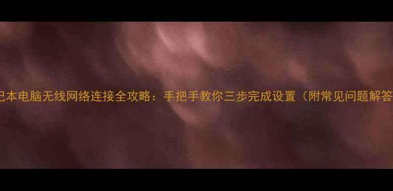 图片 笔记本电脑无线网络连接全攻略：手把手教你三步完成设置（附常见问题解答）1