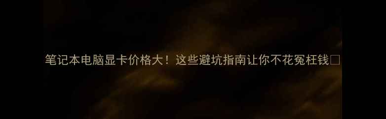 图片 笔记本电脑显卡价格大！这些避坑指南让你不花冤枉钱💥