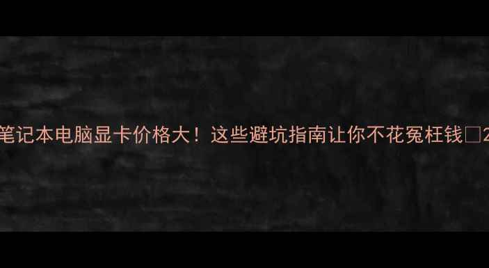 图片 笔记本电脑显卡价格大！这些避坑指南让你不花冤枉钱💥2