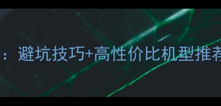 图片 笔记本电脑选购全攻略：避坑技巧+高性价比机型推荐（附详细参数对比）1