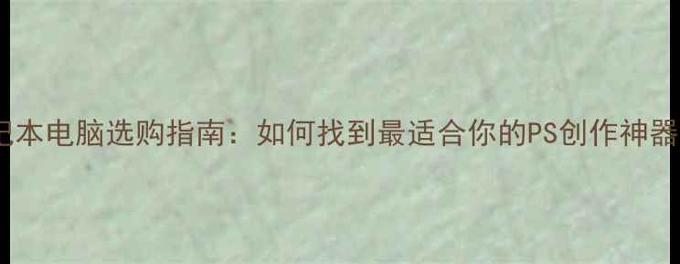 图片 笔记本电脑选购指南：如何找到最适合你的PS创作神器？2