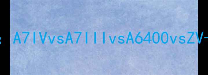 图片 索尼微单四大旗舰对比：A7IVvsA7IIIvsA6400vsZV-E10，哪款更适合你？2