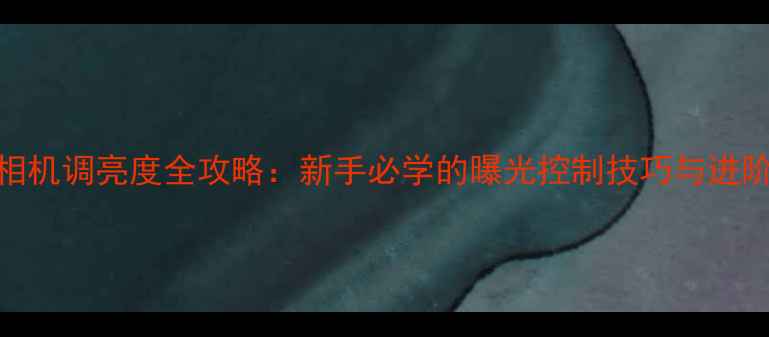 图片 索尼相机调亮度全攻略：新手必学的曝光控制技巧与进阶玩法