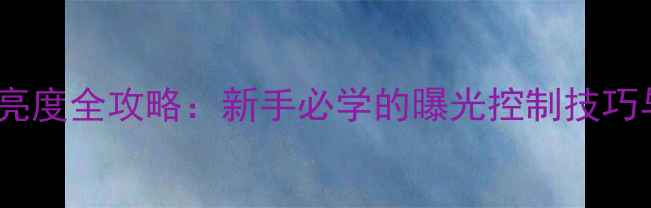 图片 索尼相机调亮度全攻略：新手必学的曝光控制技巧与进阶玩法1