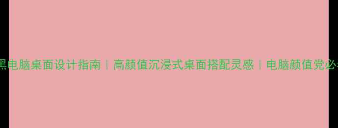 图片 纯黑电脑桌面设计指南｜高颜值沉浸式桌面搭配灵感｜电脑颜值党必看2