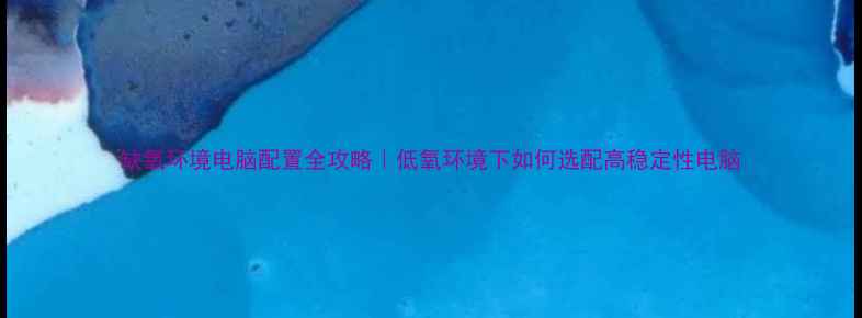 图片 缺氧环境电脑配置全攻略｜低氧环境下如何选配高稳定性电脑