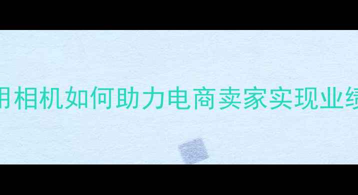 图片 网店专用相机如何助力电商卖家实现业绩倍增？