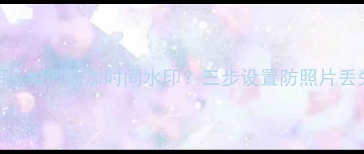 图片 美颜相机如何添加时间水印？三步设置防照片丢失指南