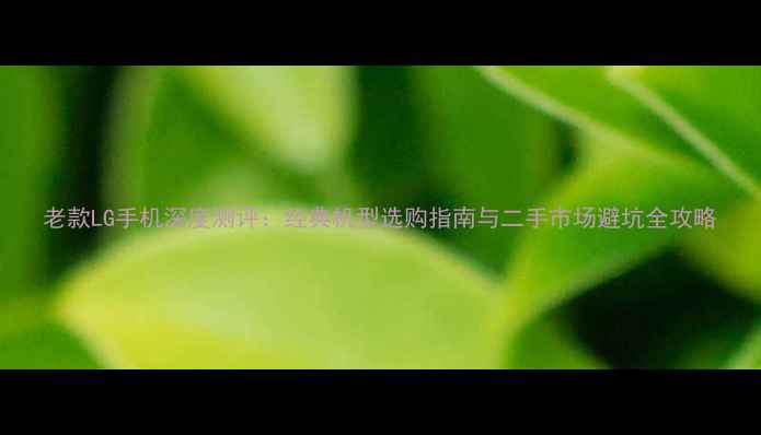 图片 老款LG手机深度测评：经典机型选购指南与二手市场避坑全攻略