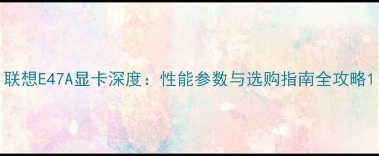 图片 联想E47A显卡深度：性能参数与选购指南全攻略1