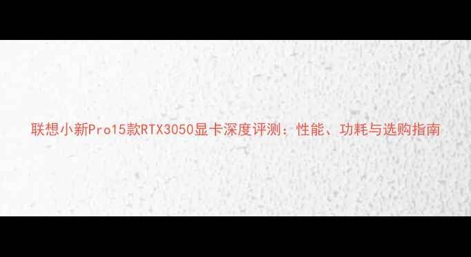 图片 联想小新Pro15款RTX3050显卡深度评测：性能、功耗与选购指南