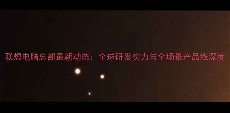 图片 联想电脑总部最新动态：全球研发实力与全场景产品线深度