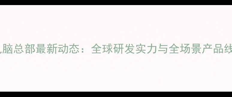 图片 联想电脑总部最新动态：全球研发实力与全场景产品线深度1