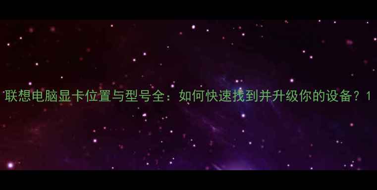 图片 联想电脑显卡位置与型号全：如何快速找到并升级你的设备？1