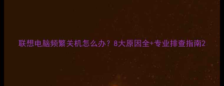 图片 联想电脑频繁关机怎么办？8大原因全+专业排查指南2