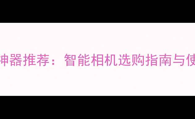 图片 自动拍照神器推荐：智能相机选购指南与使用全攻略