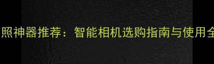 图片 自动拍照神器推荐：智能相机选购指南与使用全攻略1